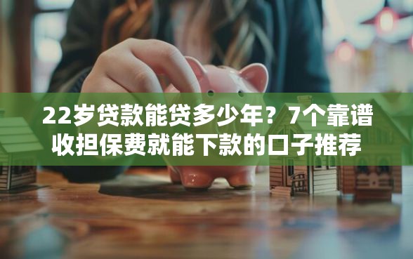 22岁贷款能贷多少年？7个靠谱收担保费就能下款的口子推荐