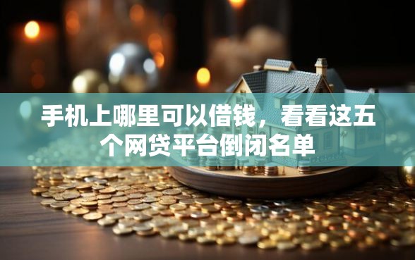 手机上哪里可以借钱，看看这五个网贷平台倒闭名单