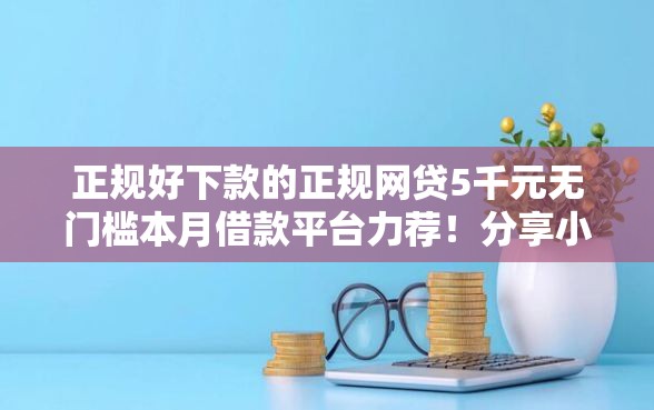 正规好下款的正规网贷5千元无门槛本月借款平台力荐！分享小额网贷口子5千元无门槛借款