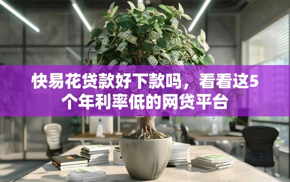 快易花贷款好下款吗，看看这5个年利率低的网贷平台