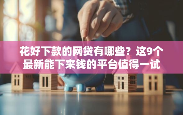 花好下款的网贷有哪些？这9个最新能下来钱的平台值得一试