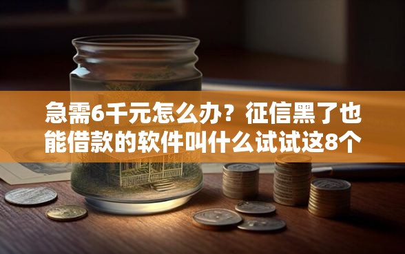 急需6千元怎么办？征信黑了也能借款的软件叫什么试试这8个无门槛平台