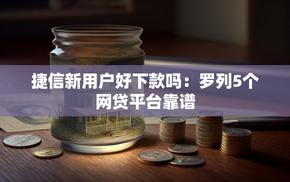 捷信新用户好下款吗：罗列5个网贷平台靠谱