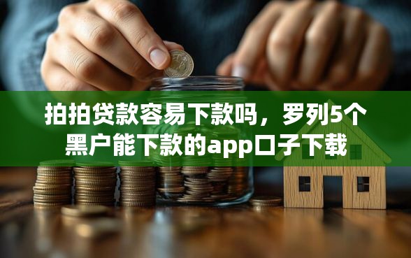 拍拍贷款容易下款吗，罗列5个黑户能下款的app口子下载