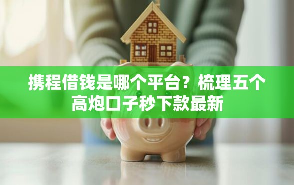 携程借钱是哪个平台？梳理五个高炮口子秒下款最新