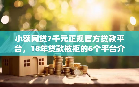 小额网贷7千元正规官方贷款平台，18年贷款被拒的6个平台介绍