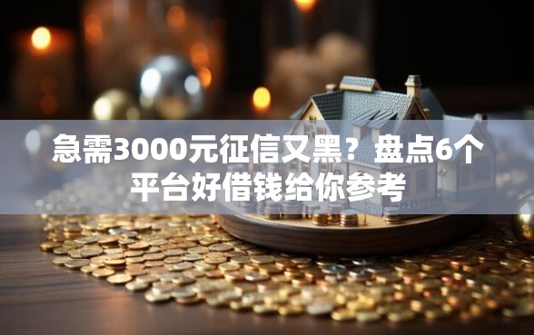 急需3000元征信又黑？盘点6个平台好借钱给你参考