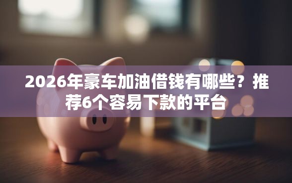 2026年豪车加油借钱有哪些？推荐6个容易下款的平台
