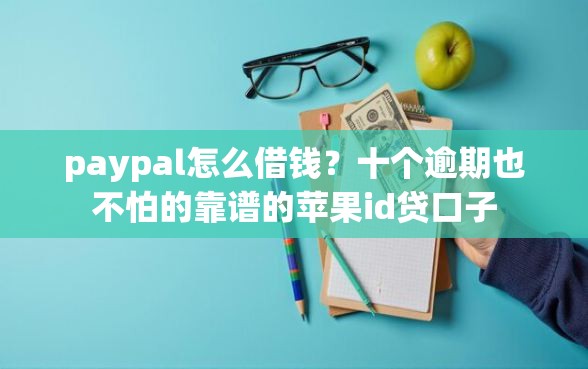 paypal怎么借钱？十个逾期也不怕的靠谱的苹果id贷口子