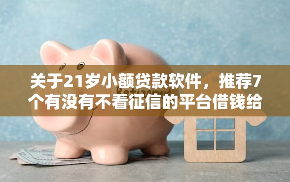 关于21岁小额贷款软件，推荐7个有没有不看征信的平台借钱给你