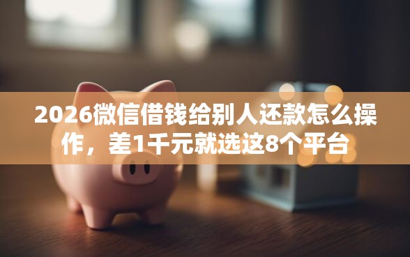 2026微信借钱给别人还款怎么操作，差1千元就选这8个平台