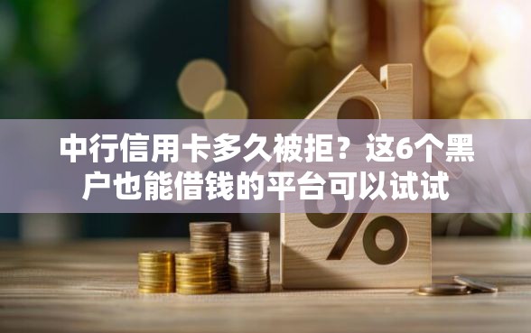 中行信用卡多久被拒？这6个黑户也能借钱的平台可以试试