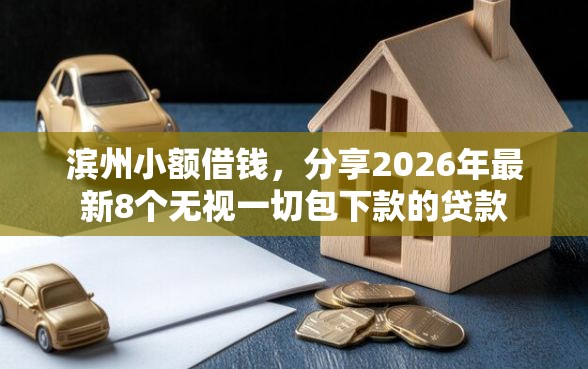 滨州小额借钱，分享2026年最新8个无视一切包下款的贷款