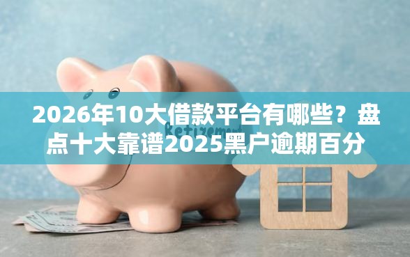 2026年10大借款平台有哪些？盘点十大靠谱2025黑户逾期百分百能下款的口子