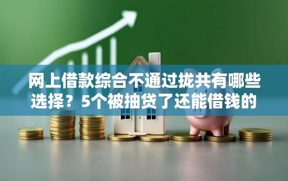 网上借款综合不通过拢共有哪些选择？5个被抽贷了还能借钱的软件详解