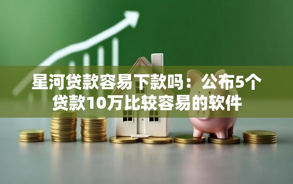 星河贷款容易下款吗：公布5个贷款10万比较容易的软件