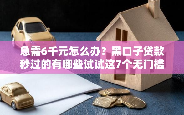 急需6千元怎么办？黑口子贷款秒过的有哪些试试这7个无门槛平台