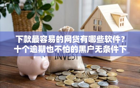 下款最容易的网贷有哪些软件？十个逾期也不怕的黑户无条件下款的口子
