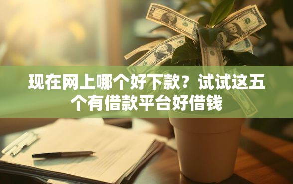 现在网上哪个好下款？试试这五个有借款平台好借钱