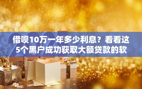 借呗10万一年多少利息？看看这5个黑户成功获取大额贷款的软件怎么样