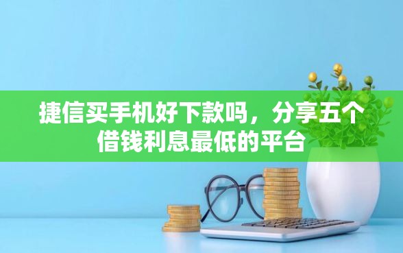 捷信买手机好下款吗，分享五个借钱利息最低的平台
