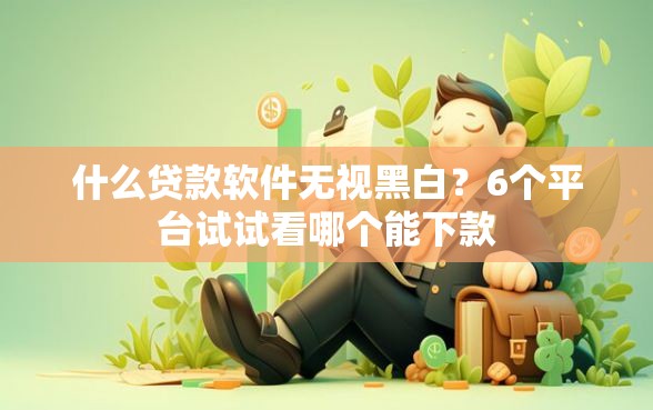 什么贷款软件无视黑白？6个平台试试看哪个能下款