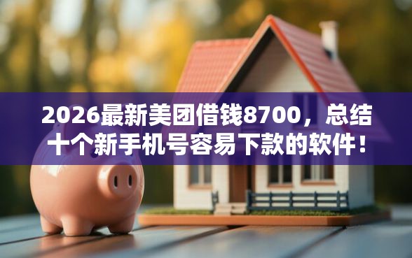 2026最新美团借钱8700，总结十个新手机号容易下款的软件！
