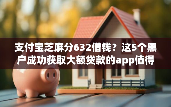 支付宝芝麻分632借钱？这5个黑户成功获取大额贷款的app值得一试