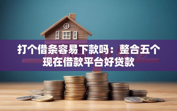 打个借条容易下款吗：整合五个现在借款平台好贷款