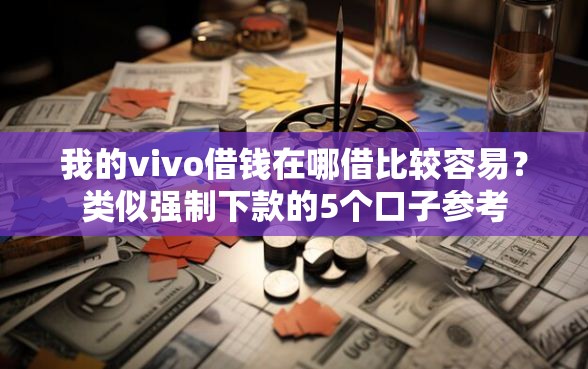 我的vivo借钱在哪借比较容易？类似强制下款的5个口子参考
