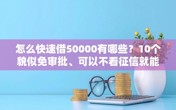 怎么快速借50000有哪些？10个貌似免审批、可以不看征信就能下款的口子合集