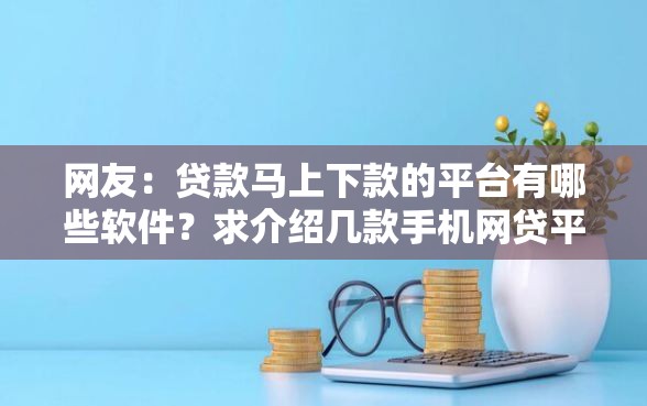 网友:贷款马上下款的平台有哪些软件?求介绍几款手机网贷平台好 网友:贷款马上下款的平台有哪些软件?求介绍几款手机网贷平台好