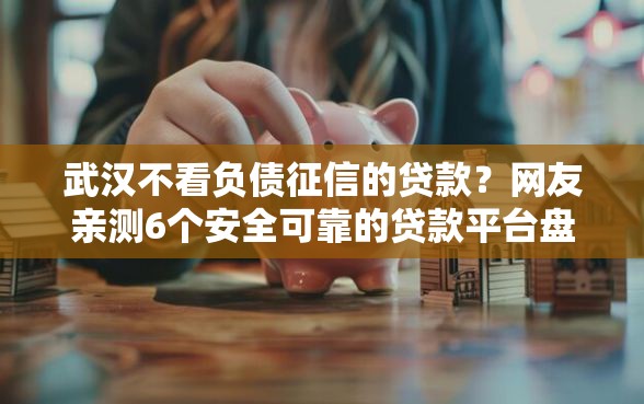 武汉不看负债征信的贷款？网友亲测6个安全可靠的贷款平台盘点
