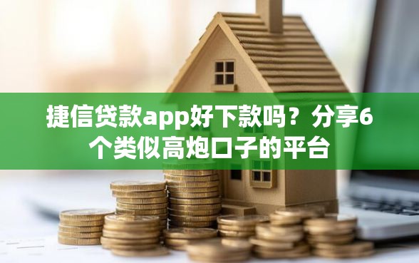 捷信贷款app好下款吗？分享6个类似高炮口子的平台