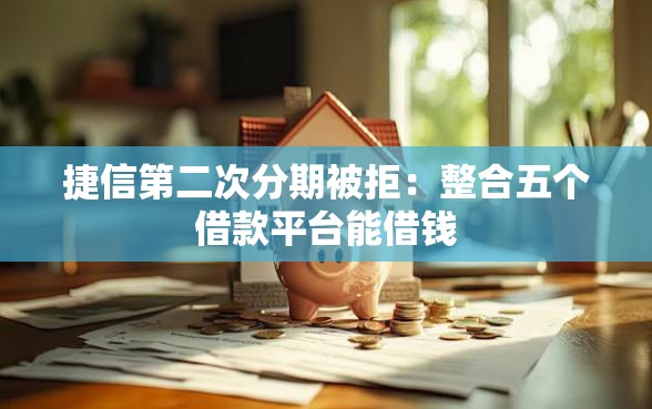 捷信第二次分期被拒：整合五个借款平台能借钱