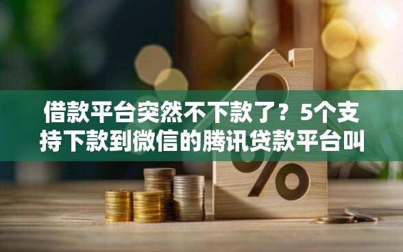 借款平台突然不下款了？5个支持下款到微信的腾讯贷款平台叫什么