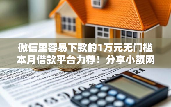 微信里容易下款的1万元无门槛本月借款平台力荐！分享小额网贷口子1万元无门槛借款