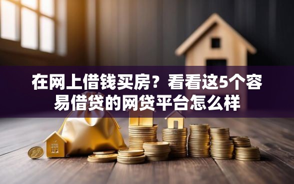 在网上借钱买房？看看这5个容易借贷的网贷平台怎么样