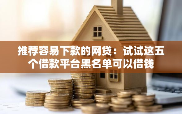 推荐容易下款的网贷：试试这五个借款平台黑名单可以借钱