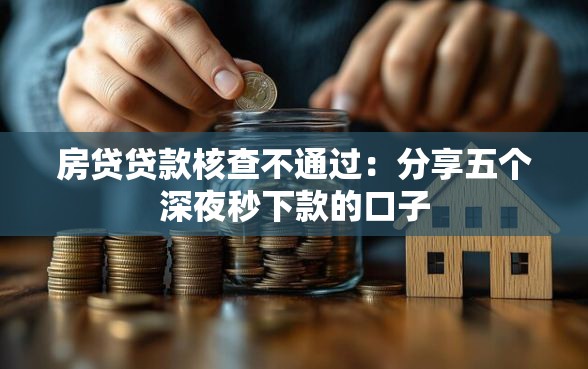 房贷贷款核查不通过：分享五个深夜秒下款的口子