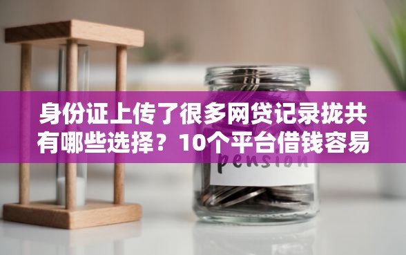 身份证上传了很多网贷记录拢共有哪些选择？10个平台借钱容易通过详解