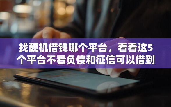 找靓机借钱哪个平台，看看这5个平台不看负债和征信可以借到钱