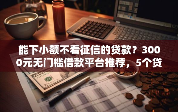 能下小额不看征信的贷款？3000元无门槛借款平台推荐，5个贷款好过的平台盘点