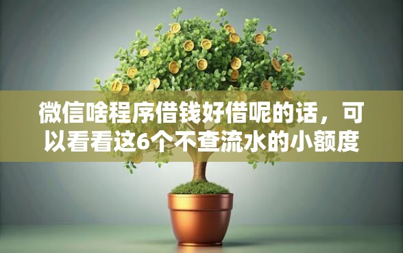 微信啥程序借钱好借呢的话，可以看看这6个不查流水的小额度贷款软件