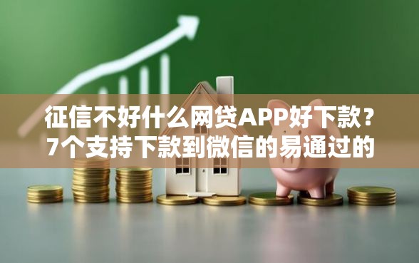 征信不好什么网贷APP好下款？7个支持下款到微信的易通过的网贷平台