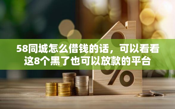 58同城怎么借钱的话，可以看看这8个黑了也可以放款的平台