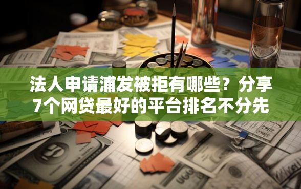 法人申请浦发被拒有哪些？分享7个网贷最好的平台排名不分先后