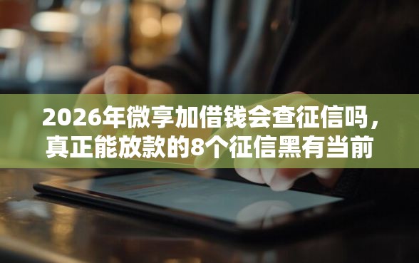 2026年微享加借钱会查征信吗，真正能放款的8个征信黑有当前逾期还能下款的平台推荐