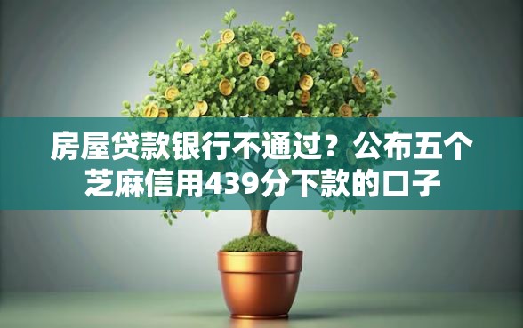 房屋贷款银行不通过？公布五个芝麻信用439分下款的口子