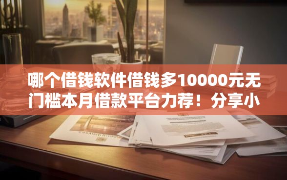 哪个借钱软件借钱多10000元无门槛本月借款平台力荐！分享小额网贷口子10000元无门槛借款